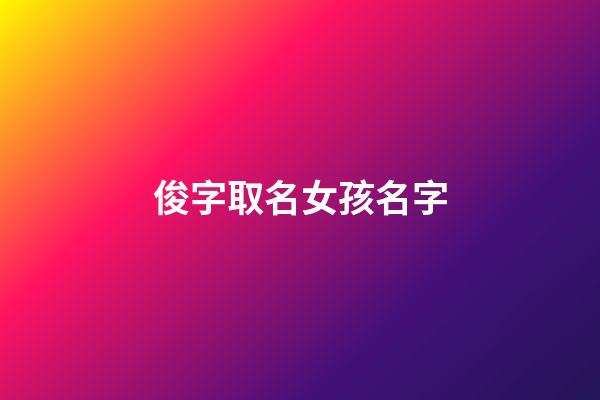 俊字取名女孩名字(俊字取名女孩名字大全两个字)-第1张-女孩起名-玄机派