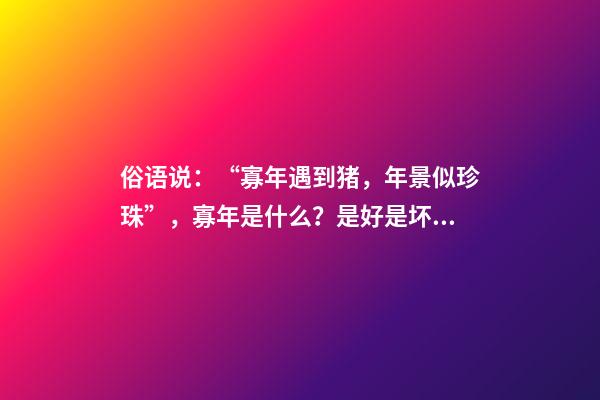 俗语说：“寡年遇到猪，年景似珍珠”，寡年是什么？是好是坏？