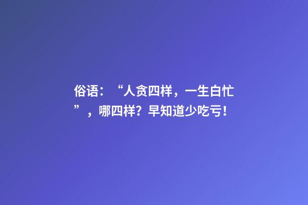 俗语：“人贪四样，一生白忙”，哪四样？早知道少吃亏！