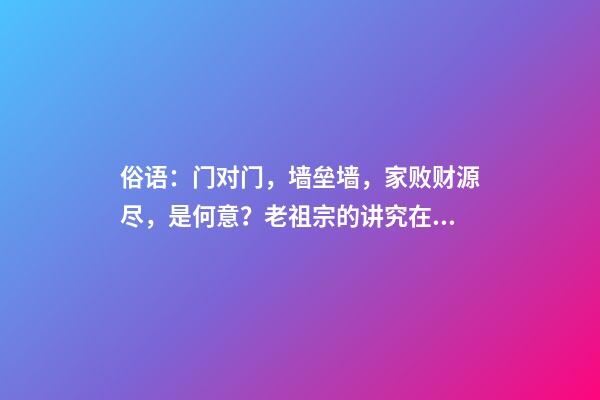 俗语：门对门，墙垒墙，家败财源尽，是何意？老祖宗的讲究在理？