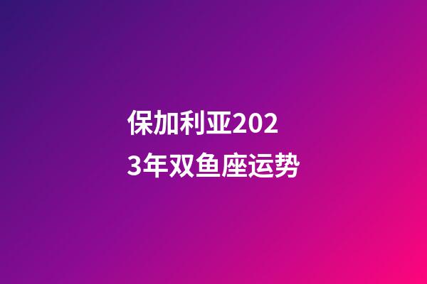 保加利亚2023年双鱼座运势-第1张-星座运势-玄机派