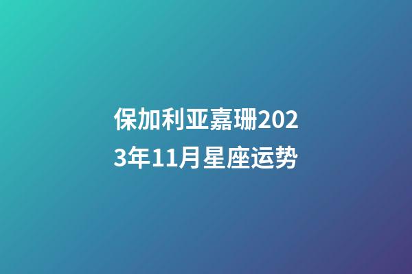 保加利亚嘉珊2023年11月星座运势