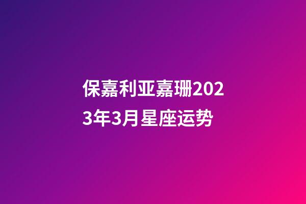 保嘉利亚嘉珊2023年3月星座运势-第1张-星座运势-玄机派