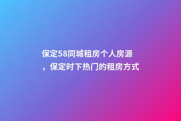 保定58同城租房个人房源，保定时下热门的租房方式-第1张-观点-玄机派