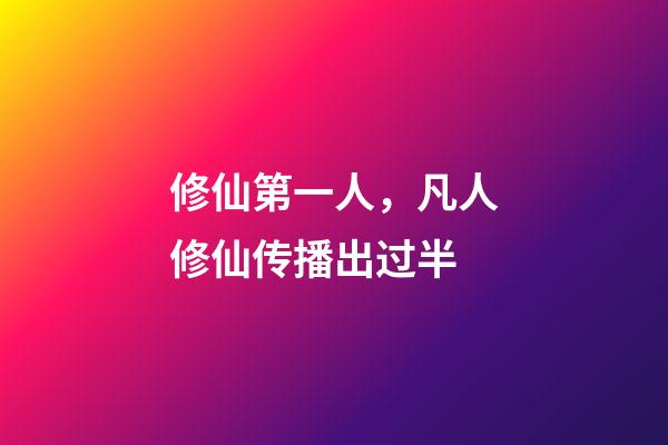 修仙第一人，凡人修仙传播出过半-第1张-观点-玄机派