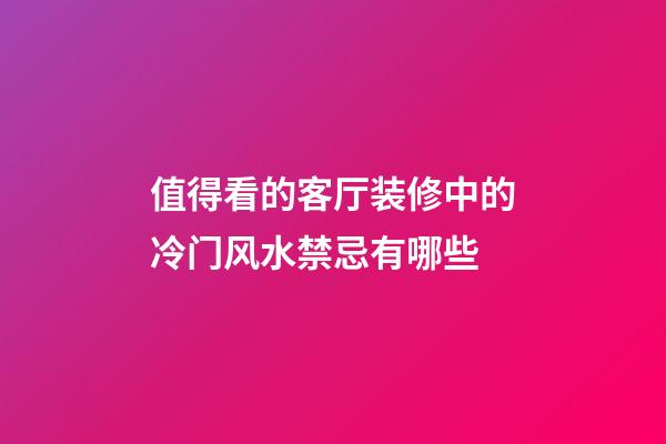 值得看的客厅装修中的冷门风水禁忌有哪些