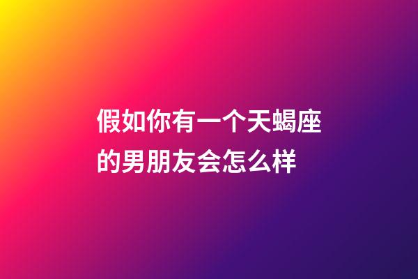 假如你有一个天蝎座的男朋友会怎么样-第1张-星座运势-玄机派