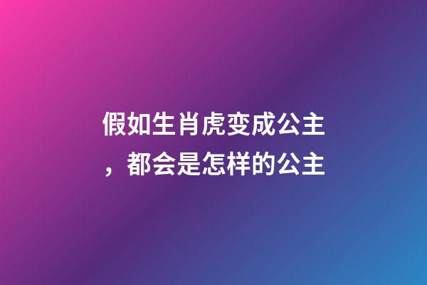 假如生肖虎变成公主，都会是怎样的公主