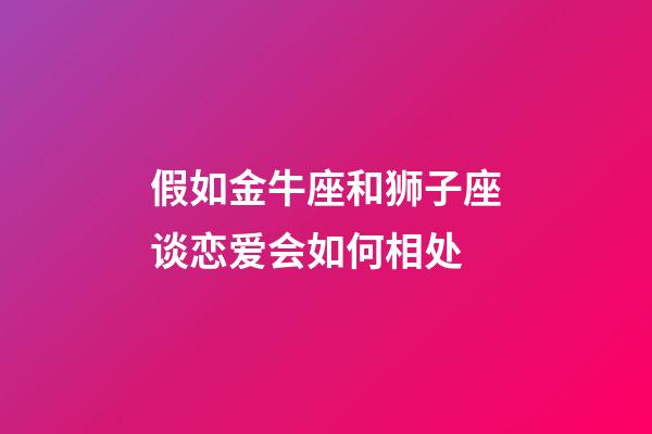 假如金牛座和狮子座谈恋爱会如何相处-第1张-星座运势-玄机派