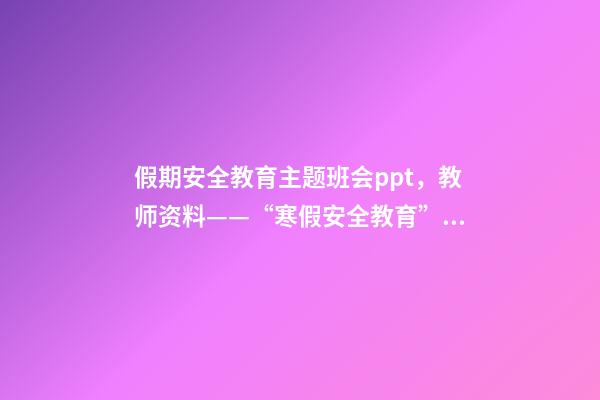 假期安全教育主题班会ppt，教师资料——“寒假安全教育”课件教案手抄报-第1张-观点-玄机派