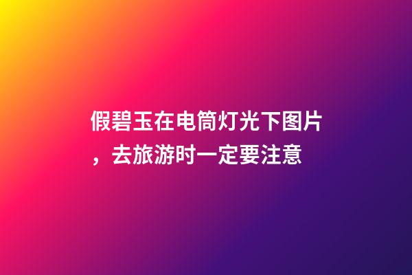 假碧玉在电筒灯光下图片，去旅游时一定要注意-第1张-观点-玄机派