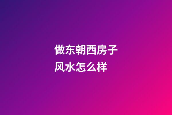 做东朝西房子风水怎么样