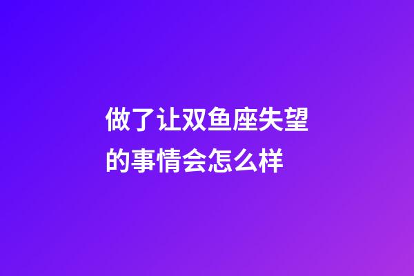 做了让双鱼座失望的事情会怎么样-第1张-星座运势-玄机派