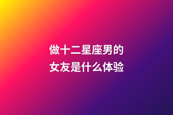 做十二星座男的女友是什么体验-第1张-星座运势-玄机派