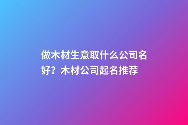 做木材生意取什么公司名好？木材公司起名推荐-第1张-公司起名-玄机派