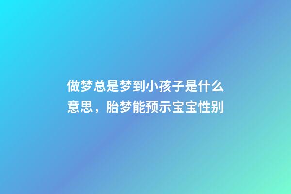 做梦总是梦到小孩子是什么意思，胎梦能预示宝宝性别-第1张-观点-玄机派