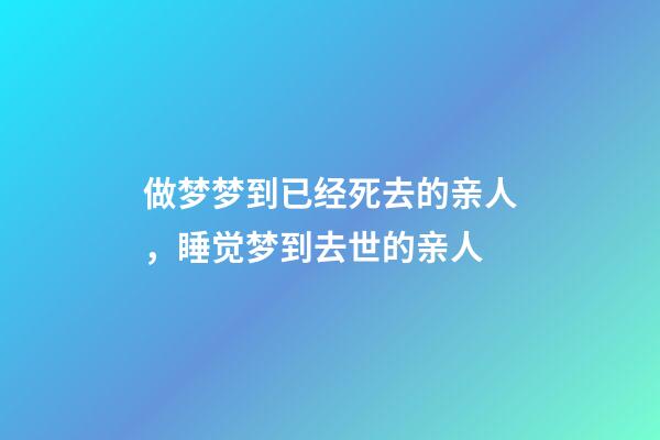 做梦梦到已经死去的亲人，睡觉梦到去世的亲人-第1张-观点-玄机派