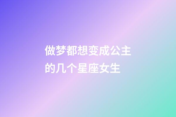 做梦都想变成公主的几个星座女生-第1张-星座运势-玄机派