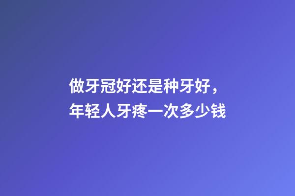 做牙冠好还是种牙好，年轻人牙疼一次多少钱-第1张-观点-玄机派