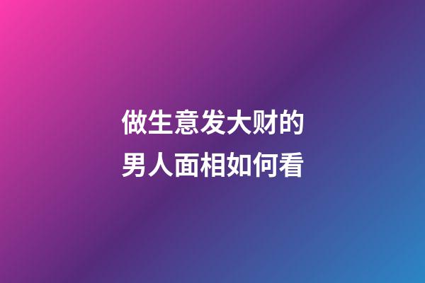 做生意发大财的男人面相如何看