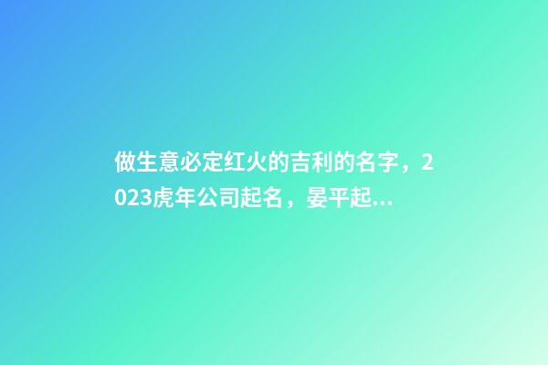 做生意必定红火的吉利的名字，2023虎年公司起名，晏平起名-第1张-公司起名-玄机派