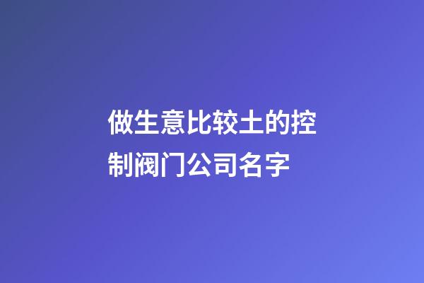 做生意比较土的控制阀门公司名字-第1张-公司起名-玄机派