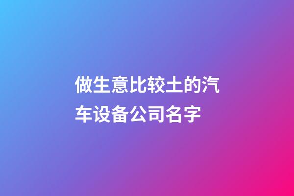 做生意比较土的汽车设备公司名字-第1张-公司起名-玄机派