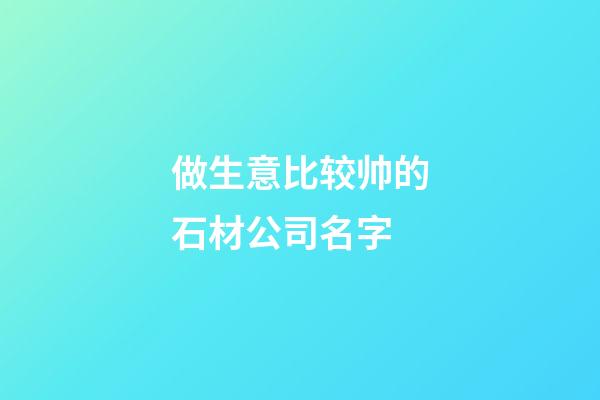 做生意比较帅的石材公司名字-第1张-公司起名-玄机派