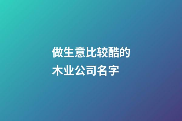 做生意比较酷的木业公司名字-第1张-公司起名-玄机派