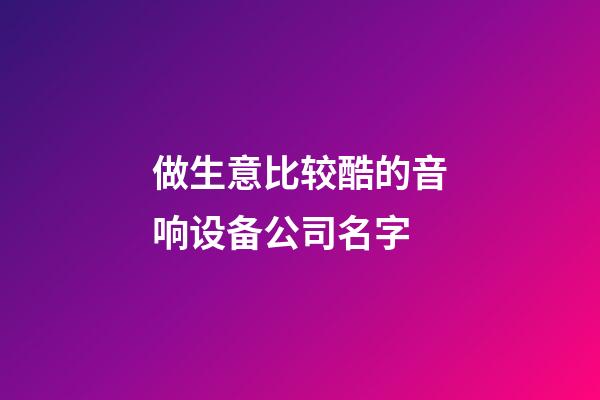 做生意比较酷的音响设备公司名字-第1张-公司起名-玄机派