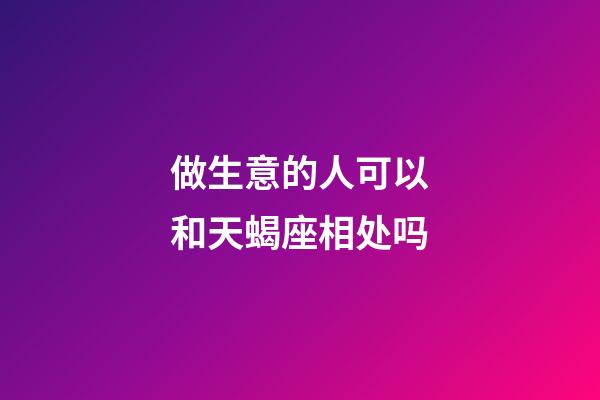 做生意的人可以和天蝎座相处吗-第1张-星座运势-玄机派