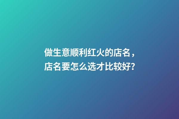 做生意顺利红火的店名，店名要怎么选才比较好？-第1张-店铺起名-玄机派