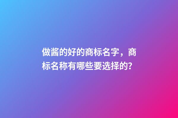 做酱的好的商标名字，商标名称有哪些要选择的？