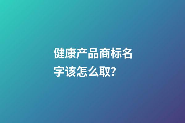 健康产品商标名字该怎么取？-第1张-商标起名-玄机派