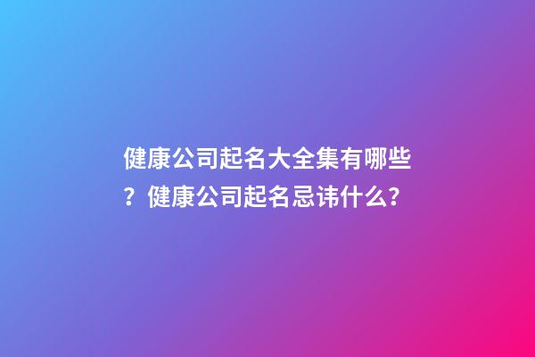 健康公司起名大全集有哪些？健康公司起名忌讳什么？-第1张-公司起名-玄机派