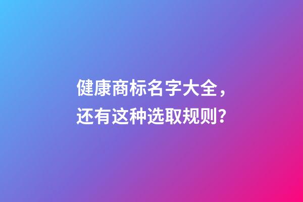 健康商标名字大全，还有这种选取规则？-第1张-商标起名-玄机派