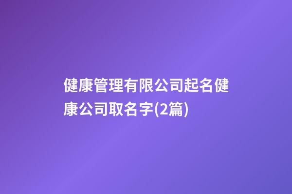 健康管理有限公司起名健康公司取名字(2篇)-第1张-公司起名-玄机派