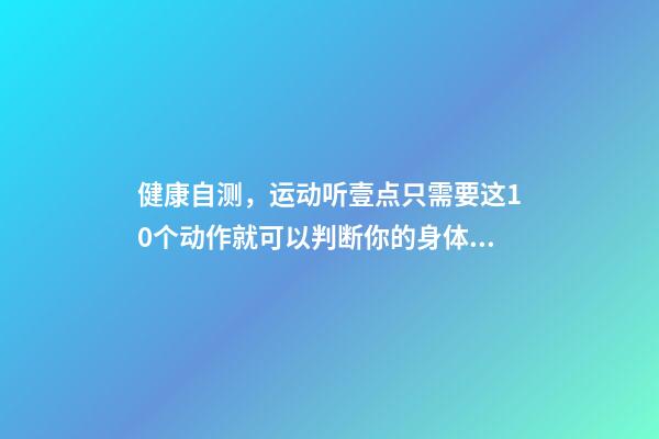 健康自测，运动听壹点只需要这10个动作就可以判断你的身体是否健康-第1张-观点-玄机派