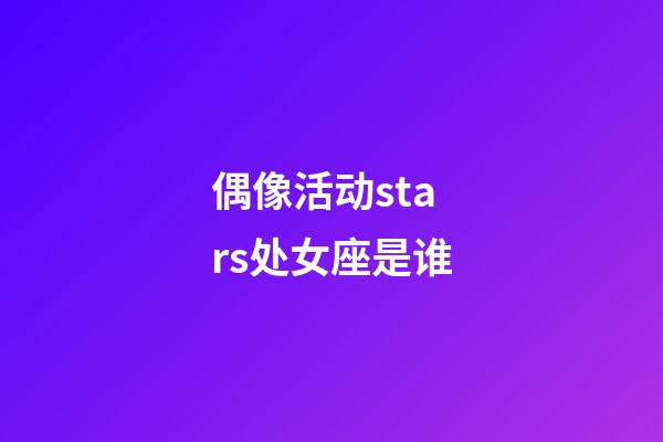 偶像活动stars处女座是谁-第1张-星座运势-玄机派