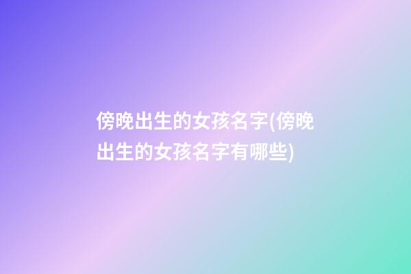 傍晚出生的女孩名字(傍晚出生的女孩名字有哪些)