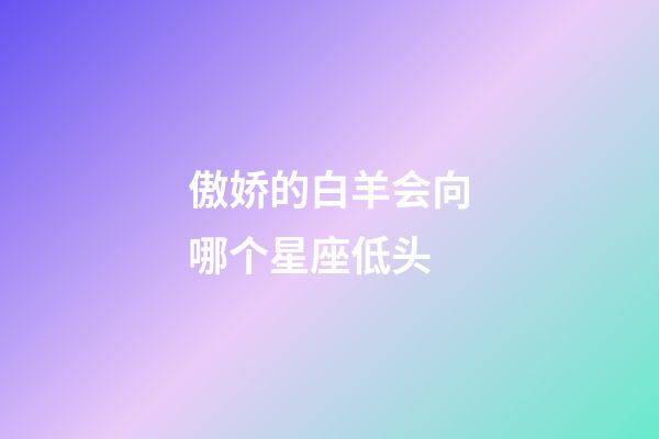 傲娇的白羊会向哪个星座低头-第1张-星座运势-玄机派