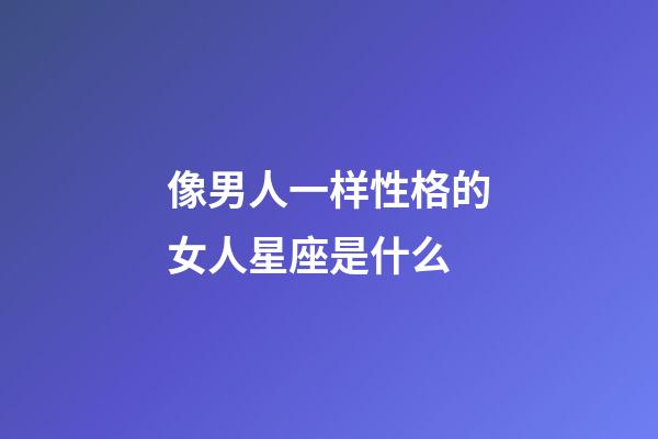 像男人一样性格的女人星座是什么-第1张-星座运势-玄机派