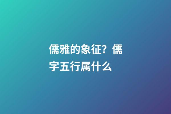 儒雅的象征？儒字五行属什么