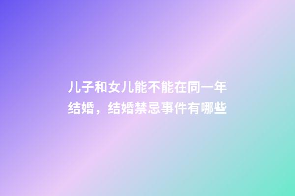 儿子和女儿能不能在同一年结婚，结婚禁忌事件有哪些