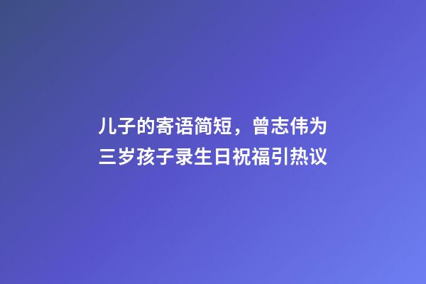 儿子的寄语简短，曾志伟为三岁孩子录生日祝福引热议-第1张-观点-玄机派