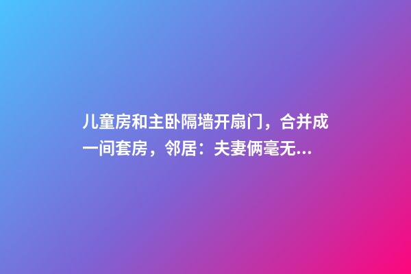 儿童房和主卧隔墙开扇门，合并成一间套房，邻居：夫妻俩毫无隐私