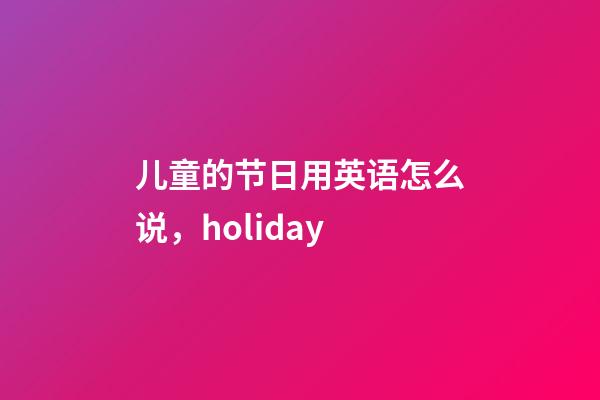 儿童的节日用英语怎么说，holiday-第1张-观点-玄机派