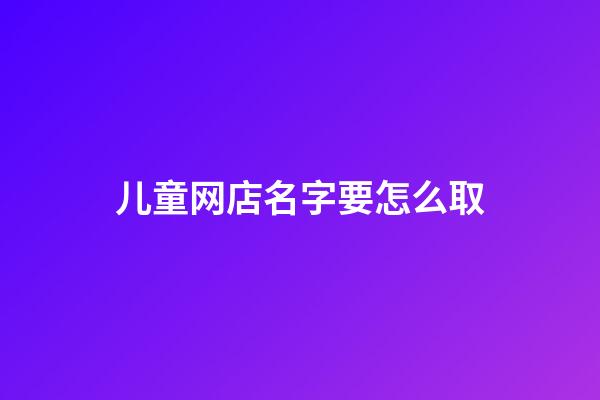 儿童网店名字要怎么取-第1张-店铺起名-玄机派