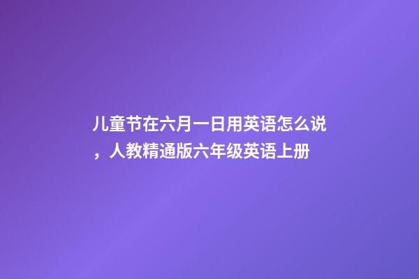 儿童节在六月一日用英语怎么说，人教精通版六年级英语上册-第1张-观点-玄机派