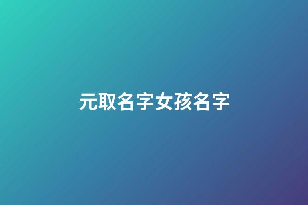 元取名字女孩名字(元取名字女孩名字怎么取)-第1张-女孩起名-玄机派